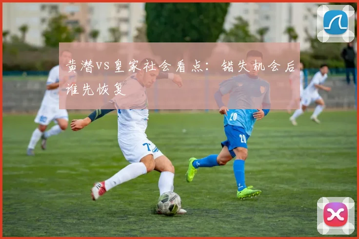 黄潜vs皇家社会看点：错失机会后谁先恢复