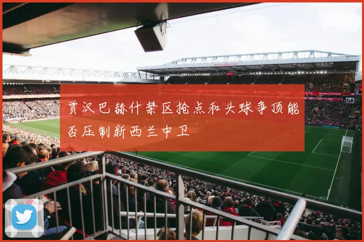 贾汉巴赫什禁区抢点和头球争顶能否压制新西兰中卫