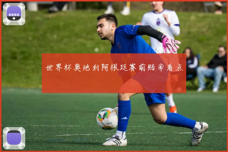 世界杯奥地利阿根廷赛前赔率看点